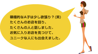 積極的なA子は少し欲張り？(笑)たくさんのお店を回り、たくさんの人と話しました。お気に入りお店を見つけて、ユニークな人にも出会えました。