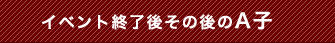 イベント終了後その後のA子