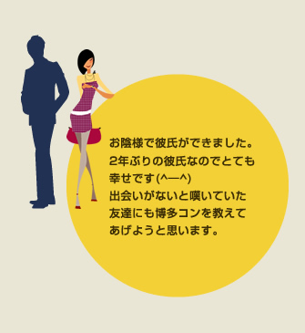 お陰様で彼氏ができました。2年ぶりの彼氏なのでとても幸せです(^―^)出会いがないと嘆いていた友達にも博多コンを教えてあげようと思います。