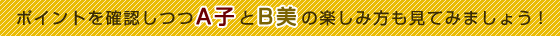 ポイントを確認しつつA子とB美の楽しみ方も見てみましょう！
